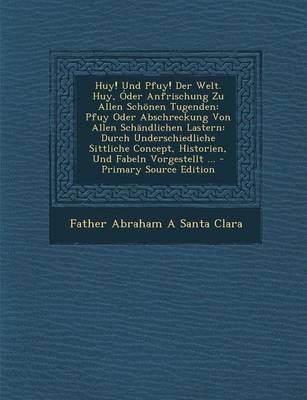 Huy! Und Pfuy! Der Welt. Huy, Oder Anfrischung Zu Allen Schonen Tugenden - Father Abraham a Santa Clara
