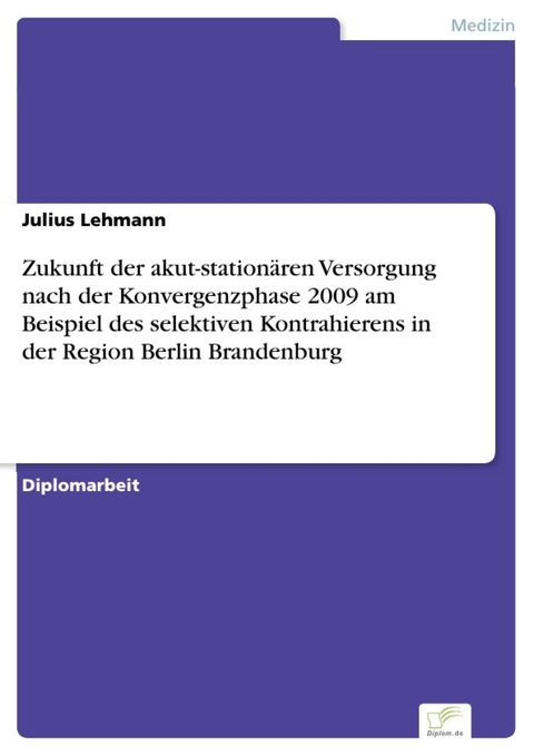 Zukunft der akut-station&auml;ren Versorgung nach der Konvergenzphase 2009 am Beispiel des selektiven Kontrahierens in der Region Berlin Brandenburg -  Julius Lehmann