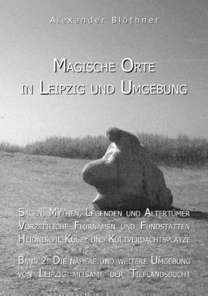 Magische Orte in Leipzig und Umgebung: Sagen, Mythen, Legenden und Altert&uuml;mer, Vorzeitliche Flurnamen und Fundst&auml;tten, Heidnische Kult- und Kultverdachtspl&auml;tze 2