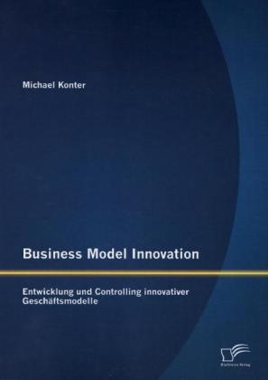 Business Model Innovation: Entwicklung und Controlling innovativer Geschäftsmodelle