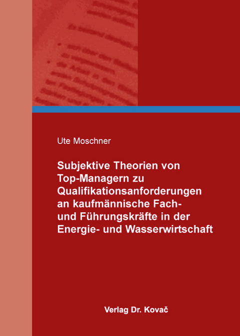Subjektive Theorien von Top-Managern zu Qualifikationsanforderungen an kaufm&auml;nnische Fach- und F&uuml;hrungskr&auml;fte in der Energie- und Wasserwirtschaft - Ute Moschner