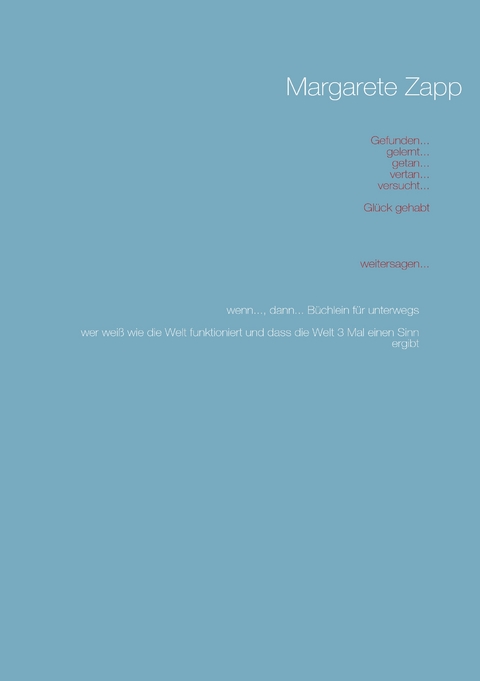 Gefunden... gelernt... getan... vertan... versucht... Gl&uuml;ck gehabt... weitersagen... - Margret ( Margarete ) Zapp