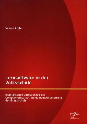 Lernsoftware in der Volksschule: M&ouml;glichkeiten und Grenzen des Computereinsatzes im Mathematikunterricht der Grundschule - Sabine Apfler
