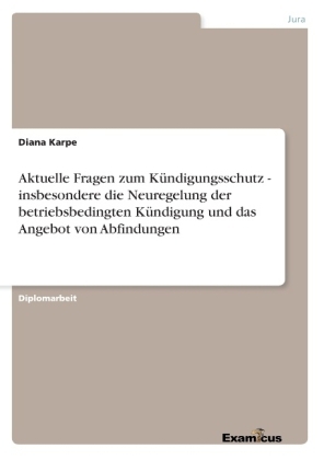 Aktuelle Fragen zum K&Atilde;&frac14;ndigungsschutz - insbesondere die Neuregelung der betriebsbedingten K&Atilde;&frac14;ndigung und das Angebot von Abfindungen - Diana Karpe