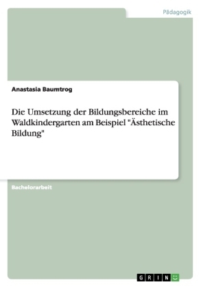 Die Umsetzung der Bildungsbereiche im Waldkindergarten am Beispiel "&Atilde;sthetische Bildung" - Anastasia Baumtrog