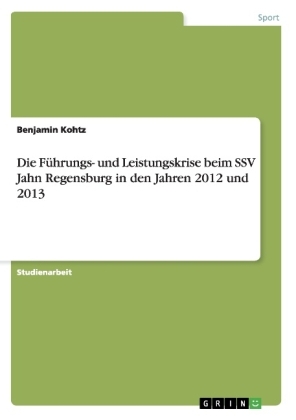 Die FÃ¼hrungs- und Leistungskrise beim SSV Jahn Regensburg in den Jahren 2012 und 2013 - Benjamin Kohtz