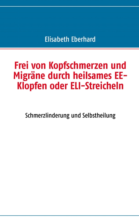Frei von Kopfschmerzen und Migr&auml;ne durch heilsames EE-Klopfen oder ELI-Streicheln - Elisabeth Eberhard