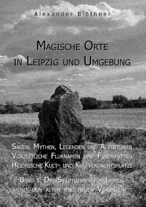Magische Orte in Leipzig und Umgebung: Sagen, Mythen, Legenden und Altert&uuml;mer, Vorzeitliche Flurnamen und Fundst&auml;tten, Heidnische Kult- und Kultverdachtspl&auml;tze 1