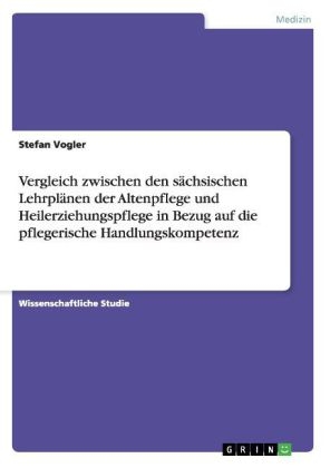 Vergleich zwischen den s&Atilde;&curren;chsischen Lehrpl&Atilde;&curren;nen der Altenpflege und Heilerziehungspflege in Bezug auf die pflegerische Handlungskompetenz - Stefan Vogler