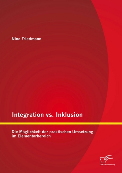 Integration vs. Inklusion: Die M&ouml;glichkeit der praktischen Umsetzung im Elementarbereich - Nina Friedmann