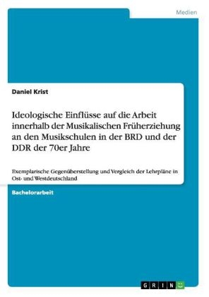 Ideologische Einfl&Atilde;&frac14;sse auf die Arbeit innerhalb der Musikalischen Fr&Atilde;&frac14;herziehung an den Musikschulen in der BRD und der DDR der 70er Jahre - Daniel Krist