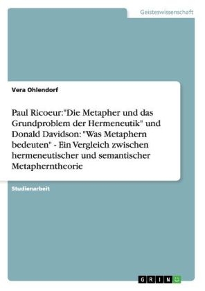 Paul Ricoeur:"Die Metapher und das Grundproblem der Hermeneutik" und Donald Davidson: "Was Metaphern bedeuten" - Ein Vergleich zwischen hermeneutischer und semantischer Metapherntheorie - Vera Ohlendorf