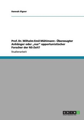 Prof. Dr. Wilhelm Emil M&Atilde;&frac14;hlmann - &Atilde;berzeugter Anh&Atilde;&curren;nger oder "nur" opportunistischer Forscher der NS-Zeit? - Hannah Illgner