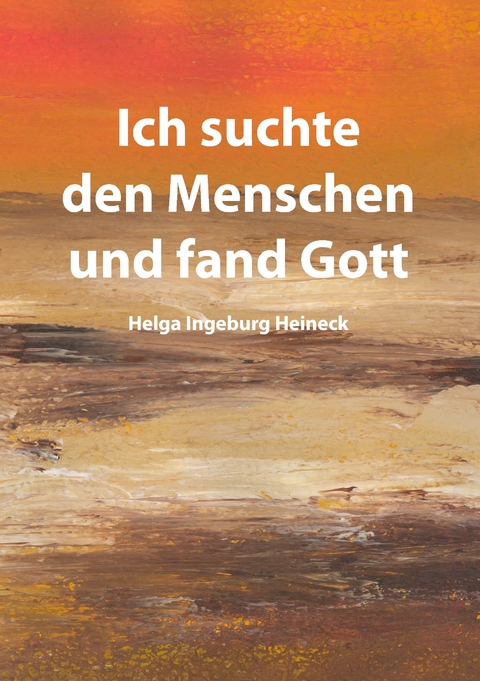 Ich suchte den Menschen und fand Gott - Helga Ingeburg Heineck
