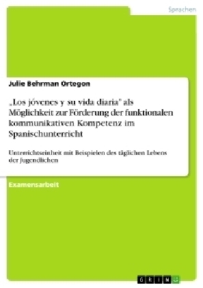 "Los j&Atilde;&sup3;venes y su vida diaria" als M&Atilde;&para;glichkeit zur F&Atilde;&para;rderung der funktionalen kommunikativen Kompetenz im Spanischunterricht - Julie Behrman Ortegon