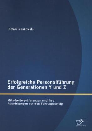 Erfolgreiche Personalf&uuml;hrung der Generationen Y und Z: Mitarbeiterpr&auml;ferenzen und ihre Auswirkungen auf den F&uuml;hrungserfolg - Stefan Frankowski