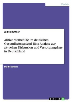 Aktive Sterbehilfe im deutschen Gesundheitssystem? Eine Analyse zur aktuellen Diskussion und Versorgungslage in Deutschland