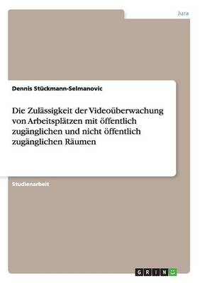 Die Zul&Atilde;&curren;ssigkeit der Video&Atilde;&frac14;berwachung von Arbeitspl&Atilde;&curren;tzen mit &Atilde;&para;ffentlich zug&Atilde;&curren;nglichen und nicht &Atilde;&para;ffentlich zug&Atilde;&curren;nglichen R&Atilde;&curren;umen - Dennis St&Atilde;&frac14;ckmann-Selmanovic