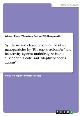Synthesis and characterization of silver nanoparticles by "Rhizopus stolonifer" and its activity against multidrug resistant "Escherichia coli" and "Staphylococcus aureus" - Afreen Banu, Vandana Rathod, E. Ranganath