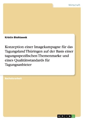 Konzeption einer Imagekampagne f&Atilde;&frac14;r das Tagungsland Th&Atilde;&frac14;ringen auf der Basis einer tagungsspezifischen Themenmarke und eines Qualit&Atilde;&curren;tsstandards f&Atilde;&frac14;r Tagungsanbieter - Kristin Biohlawek