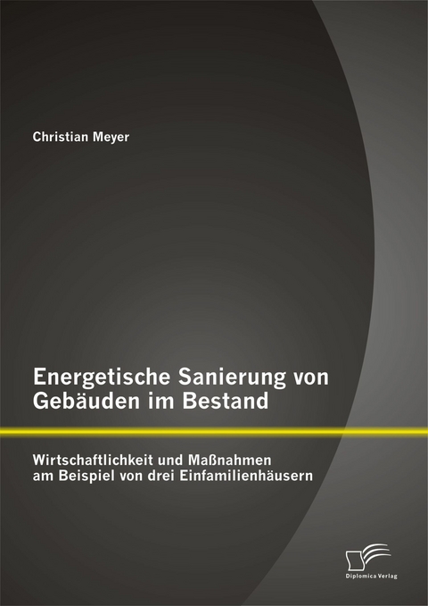 Energetische Sanierung von Geb&auml;uden im Bestand: Wirtschaftlichkeit und Ma&szlig;nahmen am Beispiel von drei Einfamilienh&auml;usern - Christian Meyer