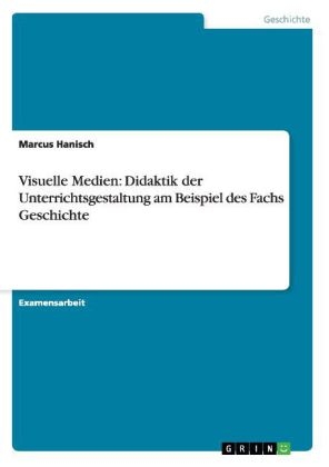 Visuelle Medien: Didaktik der Unterrichtsgestaltung am Beispiel des Fachs Geschichte