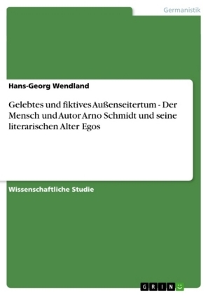 Gelebtes und fiktives Au&Atilde;enseitertum - Der Mensch und Autor Arno Schmidt und seine literarischen Alter Egos - Hans-Georg Wendland