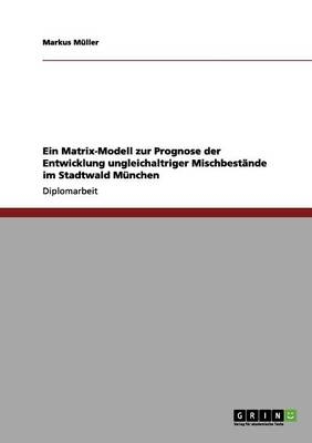 Ein Matrix-Modell zur Prognose der Entwicklung ungleichaltriger Mischbest&auml;nde im Stadtwald M&uuml;nchen - Markus M&uuml;ller