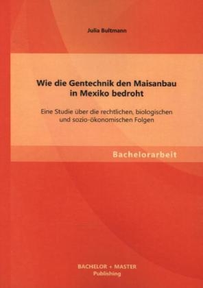 Wie die Gentechnik den Maisanbau in Mexiko bedroht: Eine Studie über die rechtlichen, biologischen und sozio-ökonomischen Folgen