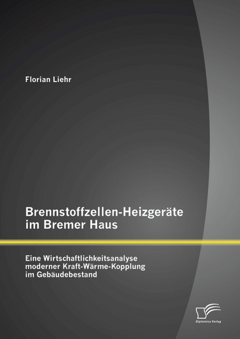 Brennstoffzellen-Heizger&auml;te im Bremer Haus: Eine Wirtschaftlichkeitsanalyse moderner Kraft-W&auml;rme-Kopplung im Geb&auml;udebestand - Florian Liehr