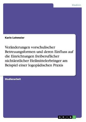 Ver&Atilde;&curren;nderungen vorschulischer Betreuungsformen und deren Einfluss auf die Einrichtungen freiberuflicher nicht&Atilde;&curren;rztlicher Heilmittelerbringer am Beispiel einer logop&Atilde;&curren;dischen Praxis - Karin Lohmeier