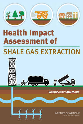 Health Impact Assessment of Shale Gas Extraction -  Institute of Medicine,  Board on Population Health and Public Health Practice, Research Roundtable on Environmental Health Sciences  and Medicine