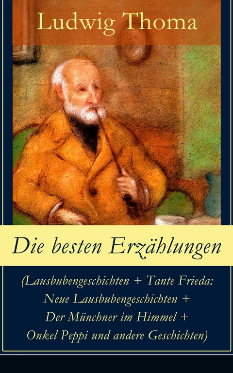 Die besten Erz&auml;hlungen (Lausbubengeschichten + Tante Frieda: Neue Lausbubengeschichten + Der M&uuml;nchner im Himmel + Onkel Peppi und andere Geschichten) - Ludwig Thoma