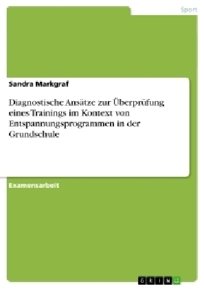 Diagnostische AnsÃ¤tze zur ÃberprÃ¼fung eines Trainings im Kontext von Entspannungsprogrammen in der Grundschule - Sandra Markgraf