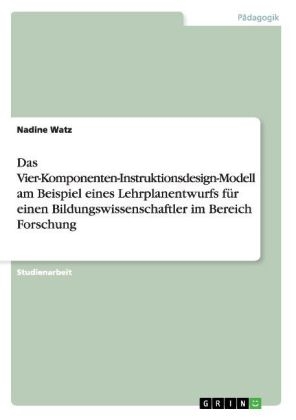 Das Vier-Komponenten-Instruktionsdesign-Modell am Beispiel eines Lehrplanentwurfs f&Atilde;&frac14;r einen Bildungswissenschaftler im Bereich Forschung - Nadine Watz