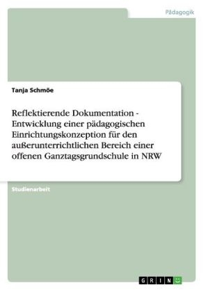 Reflektierende Dokumentation - Entwicklung einer p&Atilde;&curren;dagogischen Einrichtungskonzeption f&Atilde;&frac14;r den au&Atilde;erunterrichtlichen Bereich einer offenen Ganztagsgrundschule in NRW - Tanja Schm&Atilde;&para;e