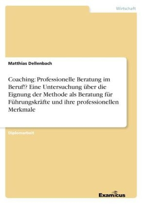 Coaching: Professionella Beratung im Beruf!? Eine Untersuchung &uuml;ber die Eignung der Methode als Beratung f&uuml;r F&uuml;hrungskr&auml;fteund ihre professionellen Merkmale - Matthias Dellenbach