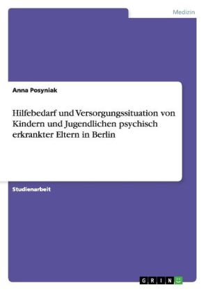 Hilfebedarf und Versorgungssituation von Kindern und Jugendlichen psychisch erkrankter Eltern in Berlin - Anna Posyniak