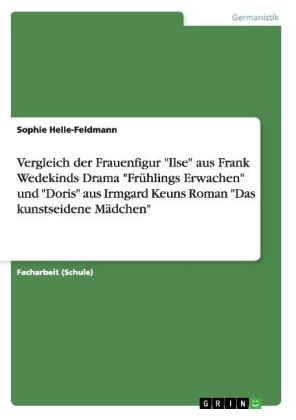 Vergleich der Frauenfigur "Ilse" aus Frank Wedekinds Drama "Fr&Atilde;&frac14;hlings Erwachen" und "Doris" aus Irmgard Keuns Roman "Das kunstseidene M&Atilde;&curren;dchen" - Sophie Helle-Feldmann