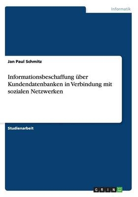 Informationsbeschaffung &Atilde;&frac14;ber Kundendatenbanken in Verbindung mit sozialen Netzwerken - Jan Paul Schmitz