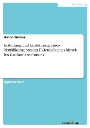 Erstellung und Einf&uuml;hrung eines Notfallkonzeptes im IT-Bereich eines Mittel- bis Gro&szlig;unternehmens - Anton Gruber