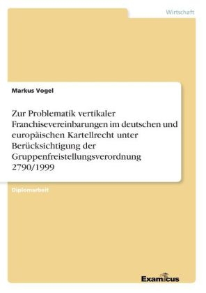 Zur Problematik vertikaler Franchisevereinbarungen im deutschen und europ&auml;ischen Kartellrecht unter Ber&uuml;cksichtigung der Gruppenfreistellungsverordnung 2790/1999 - Markus Vogel