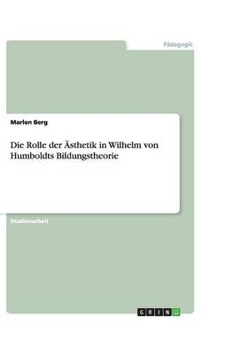 Die Rolle der &Auml;sthetik in Wilhelm von Humboldts Bildungstheorie - Marlen Berg