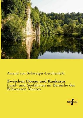 Zwischen Donau und Kaukasus - Amand Freiherr von Schweiger-Lerchenfeld