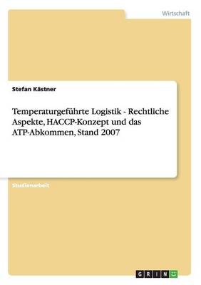 Temperaturgef&Atilde;&frac14;hrte Logistik - Rechtliche Aspekte, HACCP-Konzept und das ATP-Abkommen, Stand 2007 - Stefan K&Atilde;&curren;stner