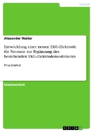 Entwicklung einer neuen EKG-Elektrode f&Atilde;&frac14;r Neonate zur Erg&Atilde;&curren;nzung des bestehenden EKG-Elektrodensortiments - Alexander Walter