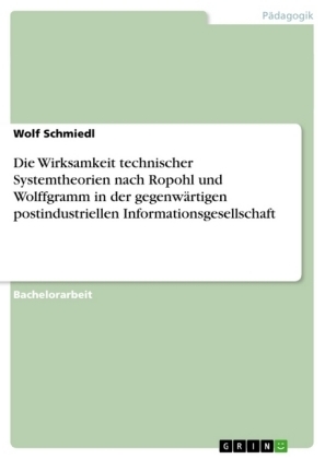 Die Wirksamkeit technischer Systemtheorien nach Ropohl und Wolffgramm in der gegenw&Atilde;&curren;rtigen postindustriellen Informationsgesellschaft - Wolf Schmiedl