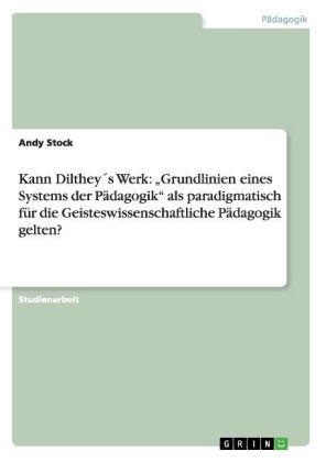 Kann Dilthey&Acirc;&acute;s Werk: "Grundlinien eines Systems der P&Atilde;&curren;dagogik" als paradigmatisch f&Atilde;&frac14;r die Geisteswissenschaftliche P&Atilde;&curren;dagogik gelten? - Andy Stock