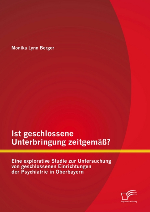 Ist geschlossene Unterbringung zeitgem&auml;&szlig;? Eine explorative Studie zur Untersuchung von geschlossenen Einrichtungen der Psychiatrie in Oberbayern - Monika Lynn Berger