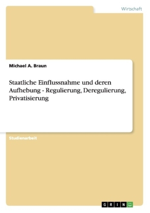 Staatliche Einflussnahme und deren Aufhebung - Regulierung, Deregulierung, Privatisierung - Michael A. Braun